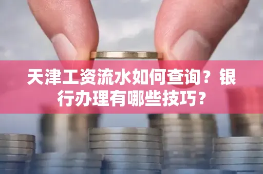 天津工资流水如何查询?银行办理有哪些技巧?